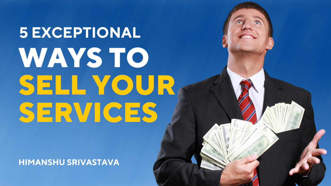 5 Exceptional Ways To Sell Your Services Himanshu Srivastava