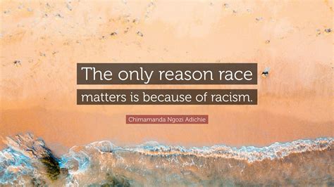 Chimamanda Ngozi Adichie Quote The Only Reason Race Matters Is Because Of Racism