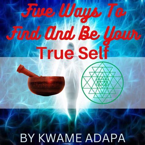 Five Ways To Find And Be Your True Self Kwame Adapa 9781952228186