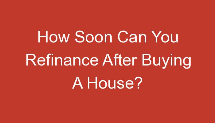 How Soon Can You Refinance After Buying A House