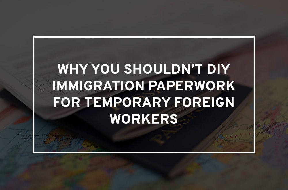 Why You Shouldn T Diy Immigration Paperwork For Temporary Foreign Workers